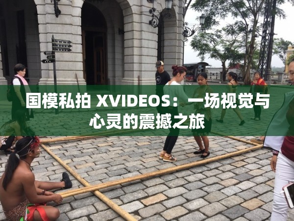 国模私拍 XVIDEOS：一场视觉与心灵的震撼之旅