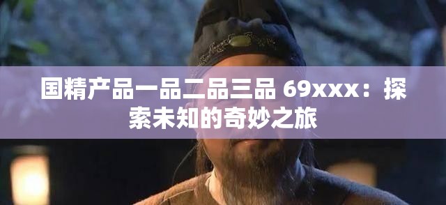 国精产品一品二品三品 69xxx：探索未知的奇妙之旅