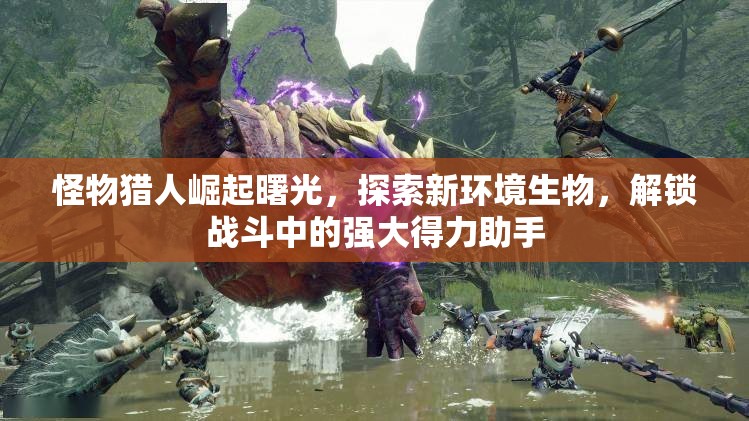 怪物猎人崛起曙光，探索新环境生物，解锁战斗中的强大得力助手