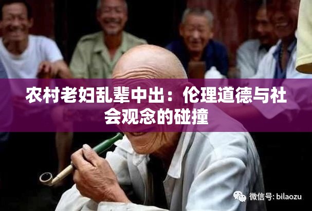 农村老妇乱辈中出：伦理道德与社会观念的碰撞