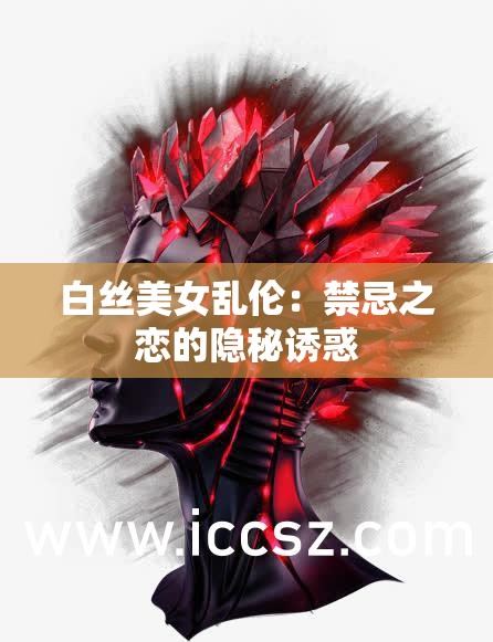 白丝美女乱伦：禁忌之恋的隐秘诱惑