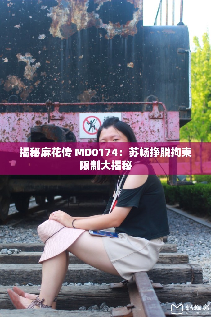 揭秘麻花传 MD0174：苏畅挣脱拘束限制大揭秘