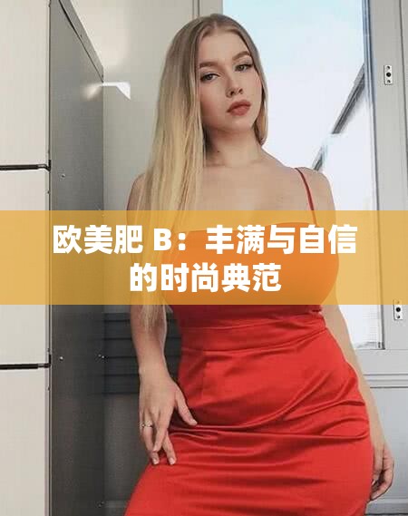 欧美肥 B：丰满与自信的时尚典范