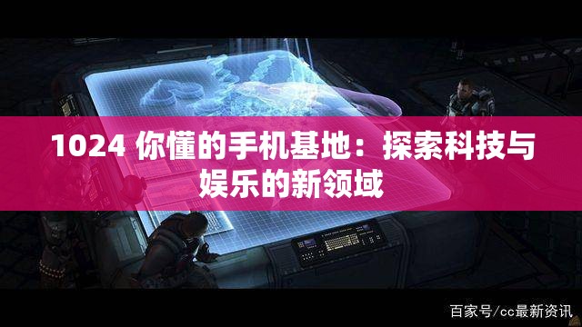 1024 你懂的手机基地：探索科技与娱乐的新领域
