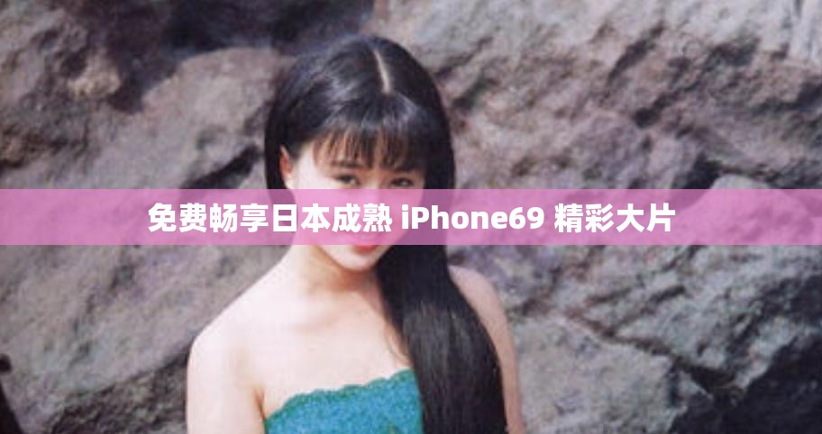 免费畅享日本成熟 iPhone69 精彩大片