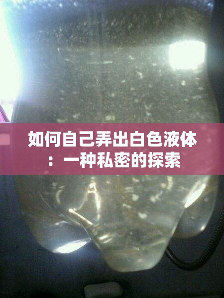 如何自己弄出白色液体：一种私密的探索