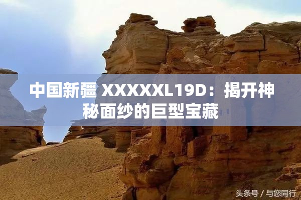 中国新疆 XXXXXL19D：揭开神秘面纱的巨型宝藏