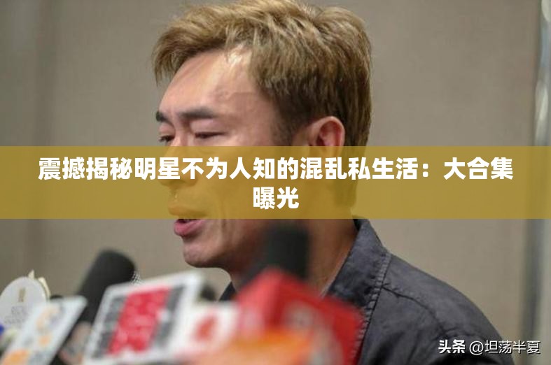 震撼揭秘明星不为人知的混乱私生活：大合集曝光