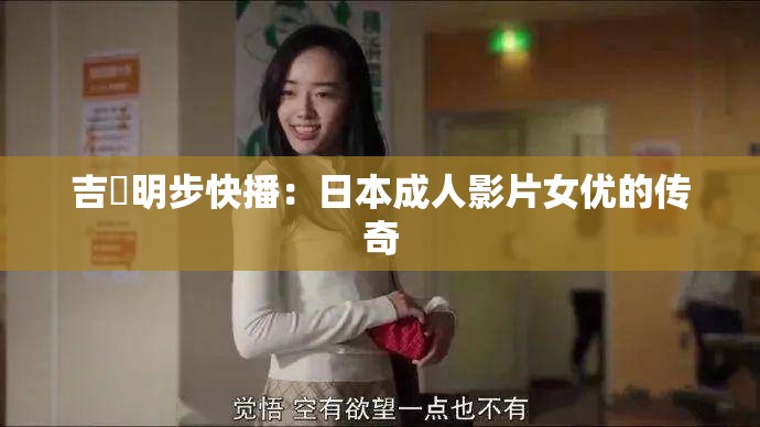 吉沢明步快播：日本成人影片女优的传奇
