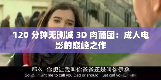 120 分钟无删减 3D 肉蒲团：成人电影的巅峰之作