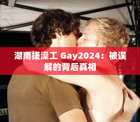 湖南搓澡工 Gay2024：被误解的背后真相