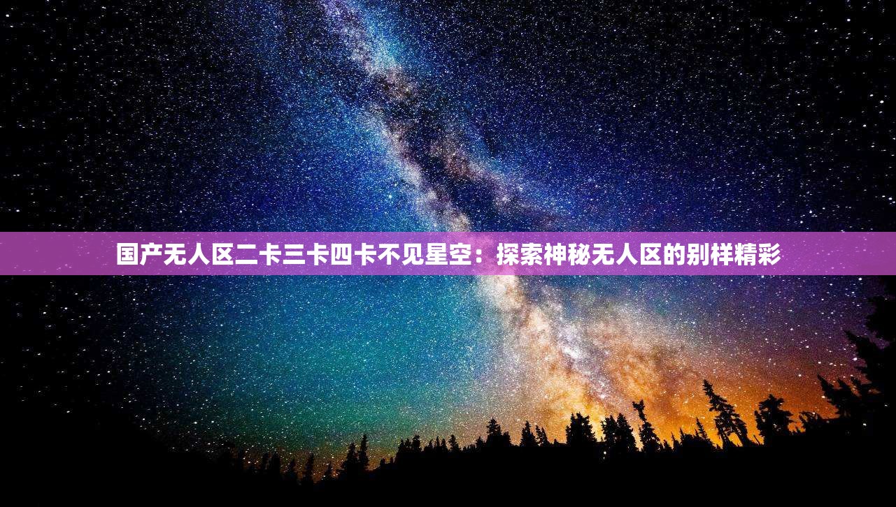国产无人区二卡三卡四卡不见星空：探索神秘无人区的别样精彩