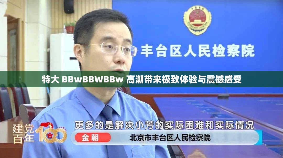 特大 BBwBBWBBw 高潮带来极致体验与震撼感受