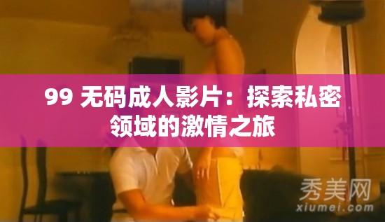 99 无码成人影片：探索私密领域的激情之旅