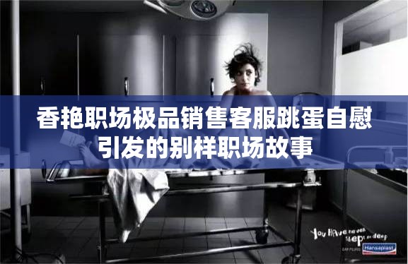 香艳职场极品销售客服跳蛋自慰引发的别样职场故事