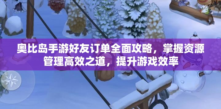 奥比岛手游好友订单全面攻略，掌握资源管理高效之道，提升游戏效率