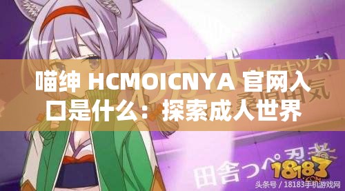 喵绅 HCMOICNYA 官网入口是什么：探索成人世界的神秘领域