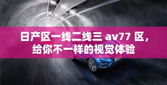 日产区一线二线三 av77 区，给你不一样的视觉体验