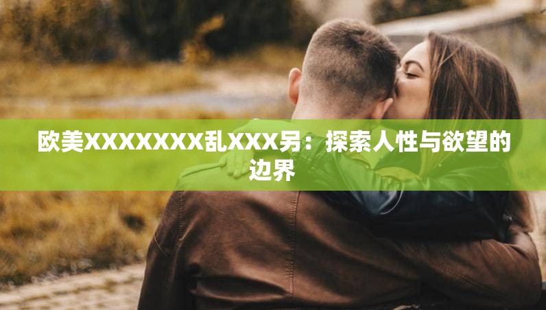 欧美XXXXXXX乱XXX另：探索人性与欲望的边界