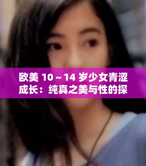 欧美 10～14 岁少女青涩成长：纯真之美与性的探索