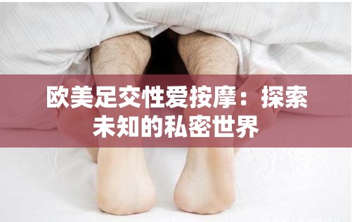 欧美足交性爱按摩：探索未知的私密世界