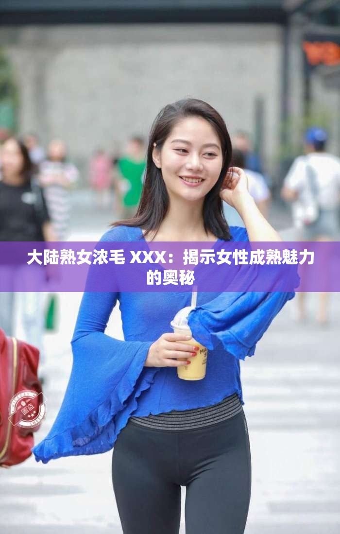 大陆熟女浓毛 XXX：揭示女性成熟魅力的奥秘