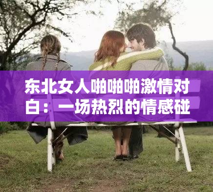 东北女人啪啪啪激情对白：一场热烈的情感碰撞