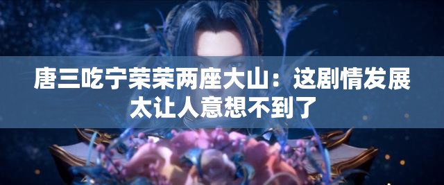 唐三吃宁荣荣两座大山：这剧情发展太让人意想不到了