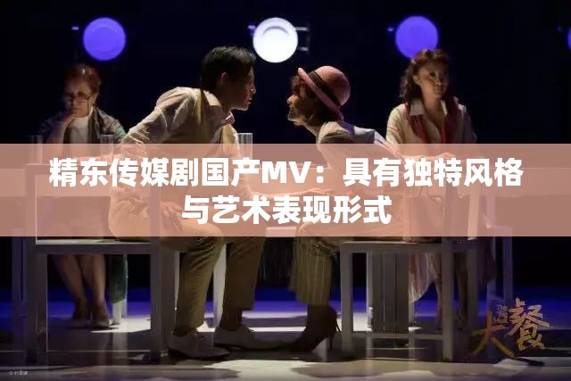精东传媒剧国产MV：具有独特风格与艺术表现形式