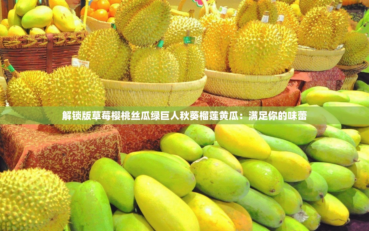 解锁版草莓樱桃丝瓜绿巨人秋葵榴莲黄瓜：满足你的味蕾