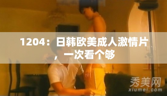 1204：日韩欧美成人激情片，一次看个够