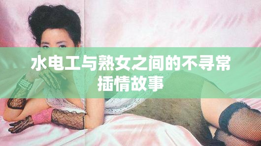 水电工与熟女之间的不寻常插情故事