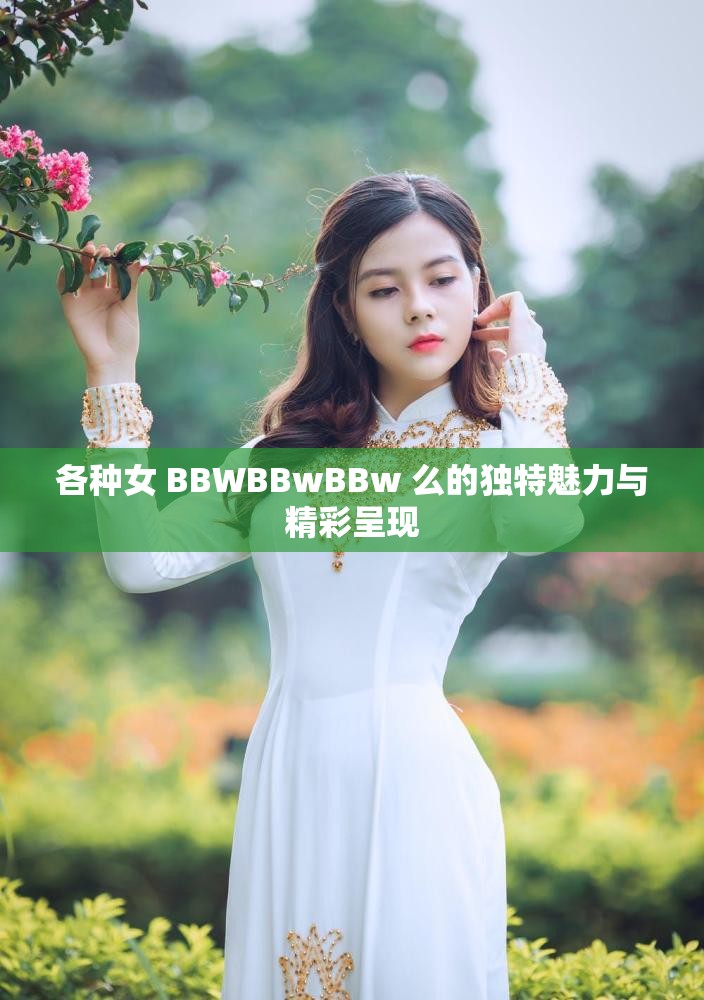 各种女 BBWBBwBBw 么的独特魅力与精彩呈现