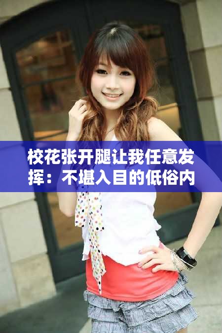 校花张开腿让我任意发挥：不堪入目的低俗内容，污染校园风气