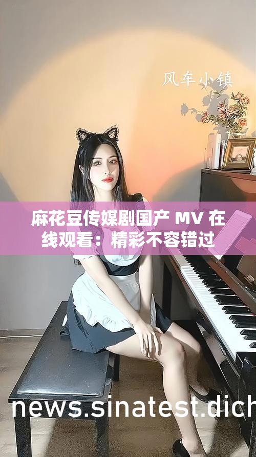 麻花豆传媒剧国产 MV 在线观看：精彩不容错过
