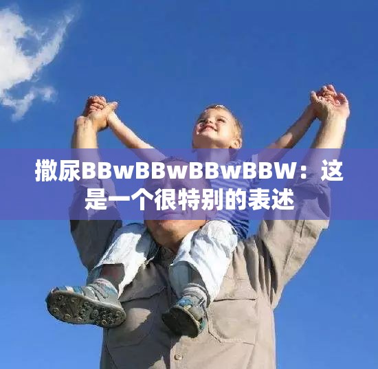 撒尿BBwBBwBBwBBW：这是一个很特别的表述
