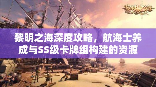 黎明之海深度攻略，航海士养成与SS级卡牌组构建的资源管理精妙艺术