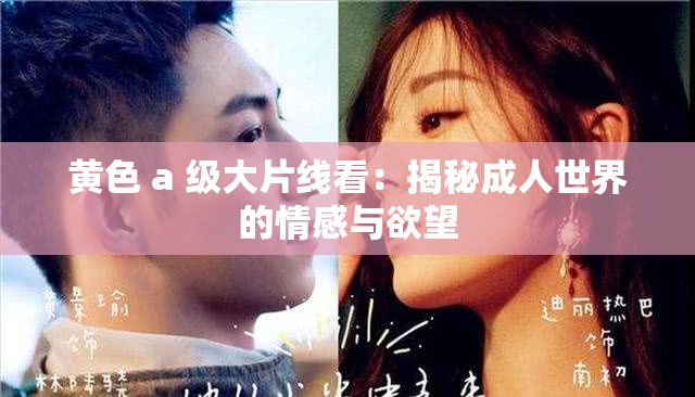 黄色 a 级大片线看：揭秘成人世界的情感与欲望