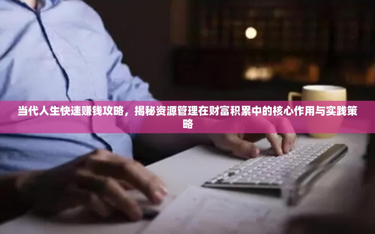 当代人生快速赚钱攻略，揭秘资源管理在财富积累中的核心作用与实践策略