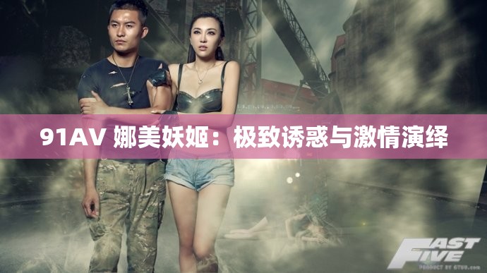 91AV 娜美妖姬：极致诱惑与激情演绎