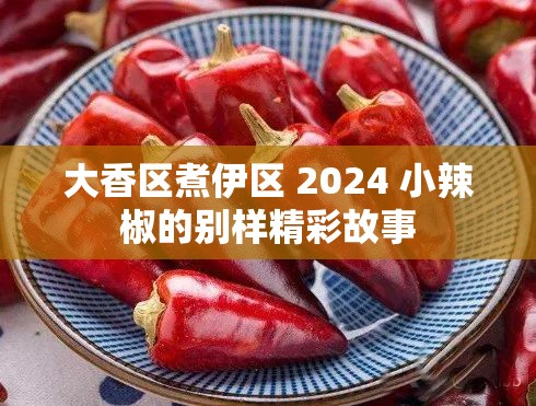 大香区煮伊区 2024 小辣椒的别样精彩故事