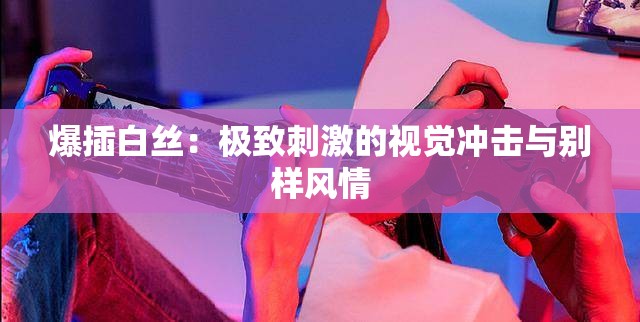 爆插白丝：极致刺激的视觉冲击与别样风情