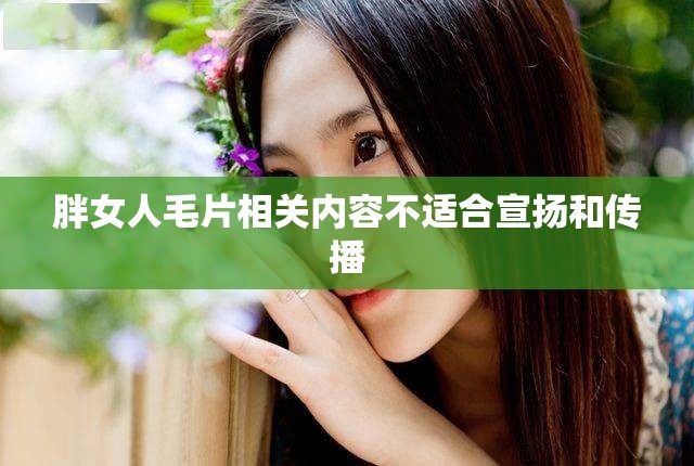 胖女人毛片相关内容不适合宣扬和传播