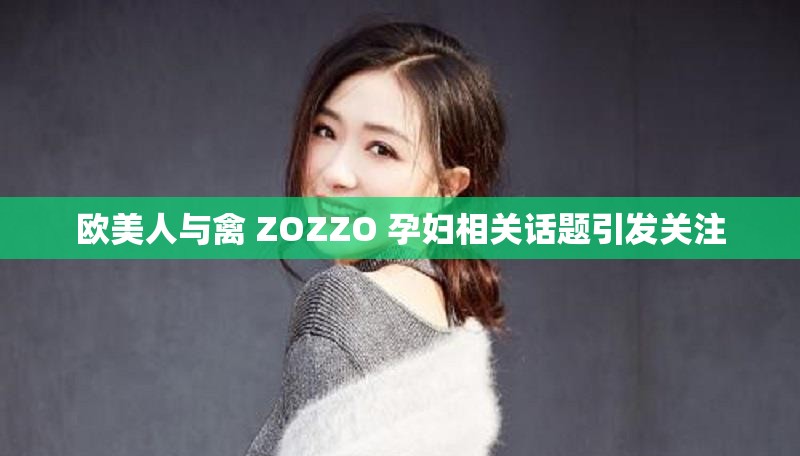 欧美人与禽 ZOZZO 孕妇相关话题引发关注