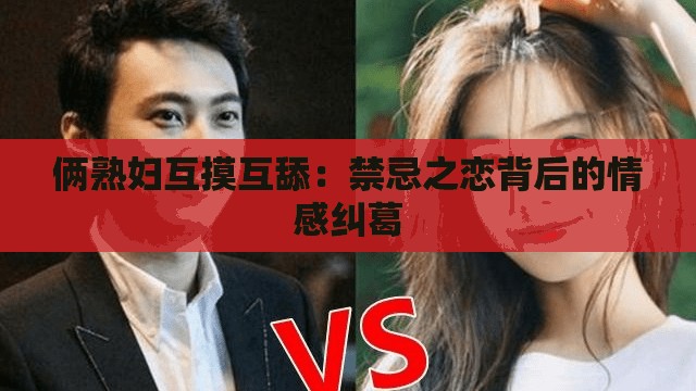 俩熟妇互摸互舔：禁忌之恋背后的情感纠葛