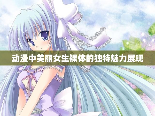 动漫中美丽女生裸体的独特魅力展现