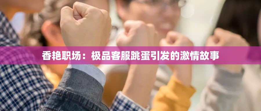 香艳职场：极品客服跳蛋引发的激情故事
