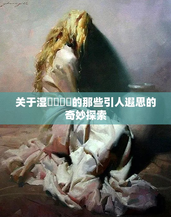 关于湿屄屄屄屄的那些引人遐思的奇妙探索