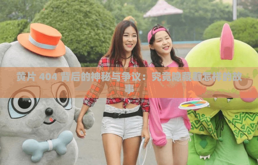 黄片 404 背后的神秘与争议：究竟隐藏着怎样的故事