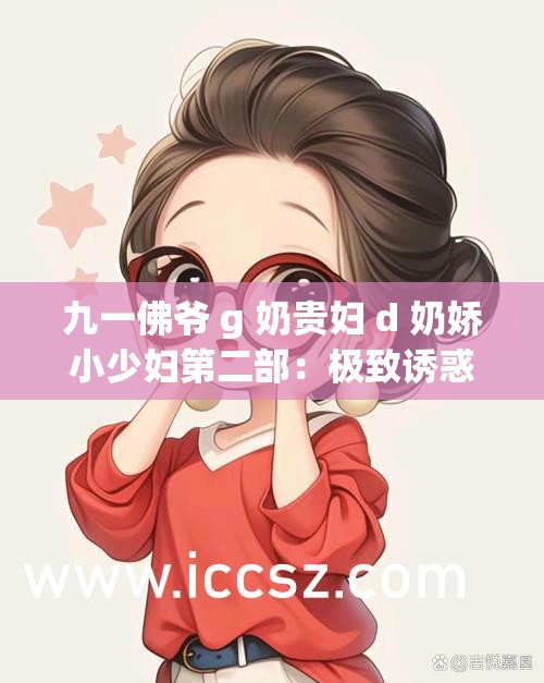 九一佛爷 g 奶贵妇 d 奶娇小少妇第二部：极致诱惑的私密生活